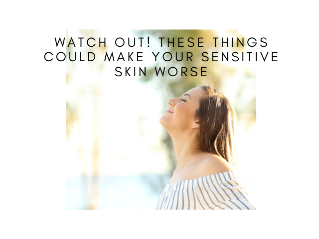 Watch Out! These Things Could Make Your Sensitive Skin Worse
